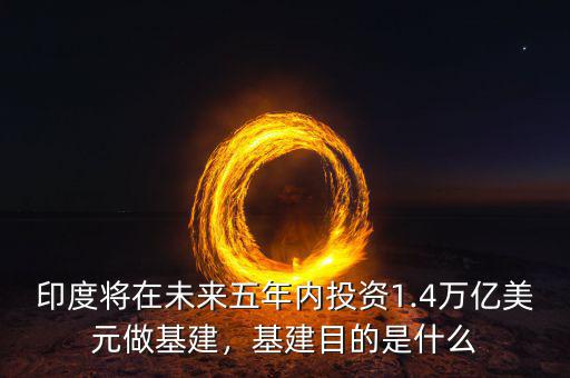 印度將在未來(lái)五年內(nèi)投資1.4萬(wàn)億美元做基建，基建目的是什么