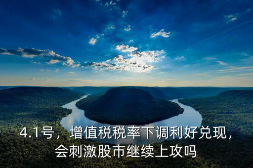 4.1號，增值稅稅率下調(diào)利好兌現(xiàn)，會刺激股市繼續(xù)上攻嗎