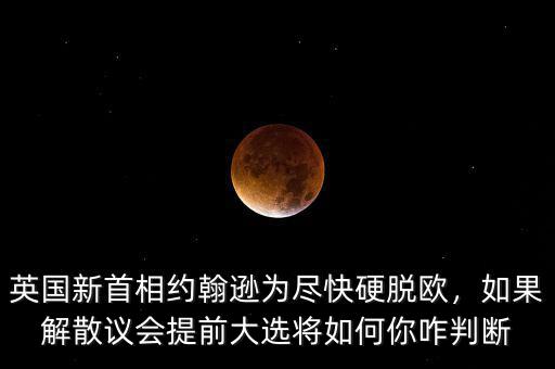 英國新首相約翰遜為盡快硬脫歐，如果解散議會(huì)提前大選將如何你咋判斷