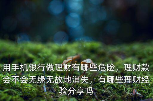 用手機(jī)銀行做理財(cái)有哪些危險(xiǎn)，理財(cái)款會(huì)不會(huì)無(wú)緣無(wú)故地消失，有哪些理財(cái)經(jīng)驗(yàn)分享嗎