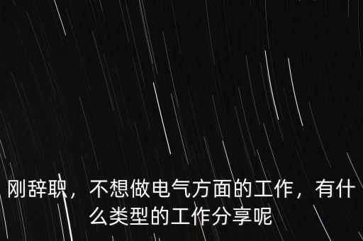 剛辭職，不想做電氣方面的工作，有什么類型的工作分享呢