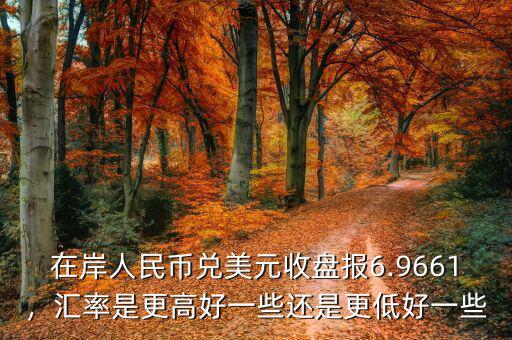 在岸人民幣兌美元收盤報6.9661，匯率是更高好一些還是更低好一些