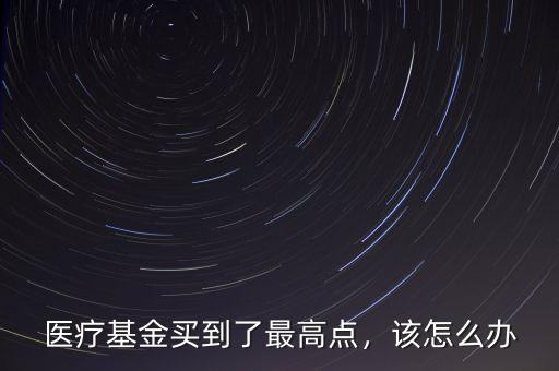 醫(yī)療基金買(mǎi)到了最高點(diǎn)，該怎么辦