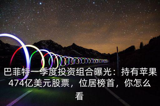 巴菲特一季度投資組合曝光：持有蘋果474億美元股票，位居榜首，你怎么看