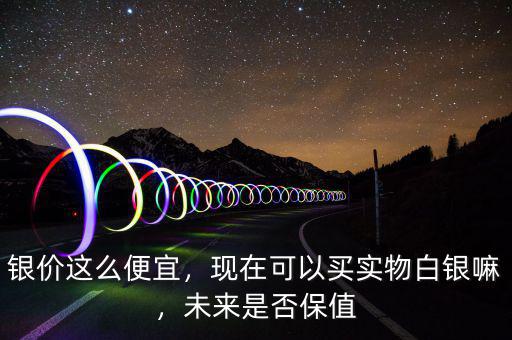 銀價(jià)這么便宜，現(xiàn)在可以買(mǎi)實(shí)物白銀嘛，未來(lái)是否保值