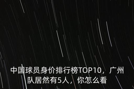 中國球員身價排行榜TOP10，廣州隊居然有5人，你怎么看