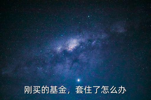 剛買的基金，套住了怎么辦