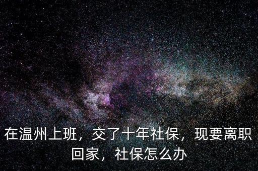 在溫州上班，交了十年社保，現(xiàn)要離職回家，社保怎么辦