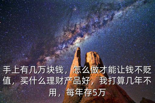手上有幾萬(wàn)塊錢，怎么做才能讓錢不貶值，買什么理財(cái)產(chǎn)品好，我打算幾年不用，每年存5萬(wàn)