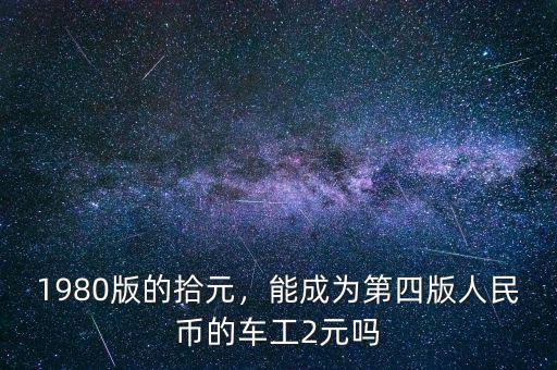 1980版的拾元，能成為第四版人民幣的車工2元嗎