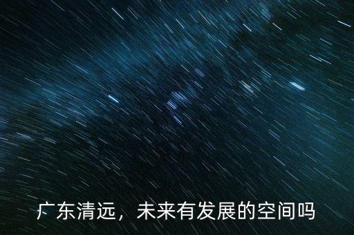 廣東清遠(yuǎn)，未來有發(fā)展的空間嗎