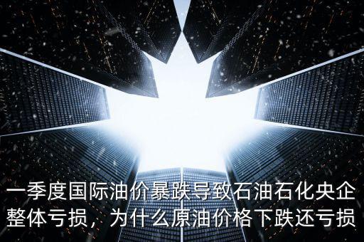 一季度國際油價暴跌導(dǎo)致石油石化央企整體虧損，為什么原油價格下跌還虧損