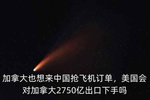 加拿大也想來中國搶飛機訂單，美國會對加拿大2750億出口下手嗎