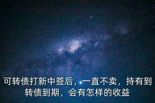 可轉(zhuǎn)債打新中簽后，一直不賣，持有到轉(zhuǎn)債到期，會(huì)有怎樣的收益