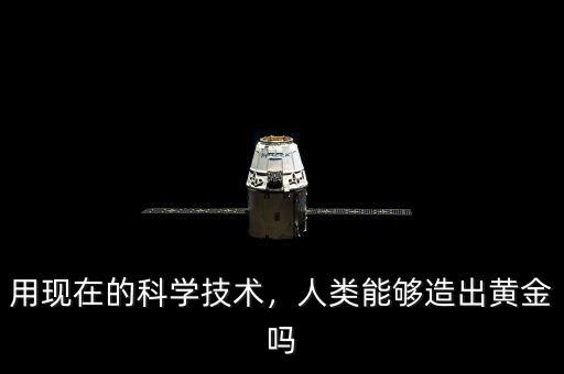 用現(xiàn)在的科學(xué)技術(shù)，人類能夠造出黃金嗎