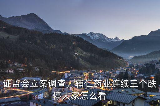 證監(jiān)會立案調(diào)查，輔仁藥業(yè)連續(xù)三個跌停大家怎么看