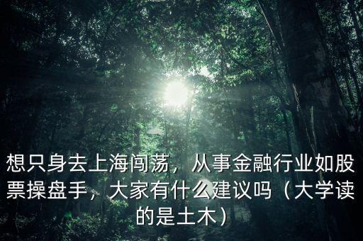 想只身去上海闖蕩，從事金融行業(yè)如股票操盤手，大家有什么建議嗎（大學(xué)讀的是土木）