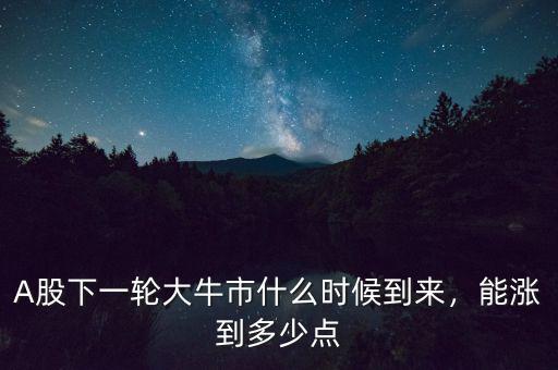 A股下一輪大牛市什么時(shí)候到來，能漲到多少點(diǎn)