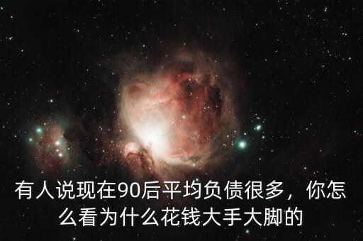 有人說現(xiàn)在90后平均負(fù)債很多，你怎么看為什么花錢大手大腳的