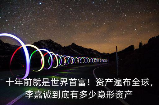 十年前就是世界首富！資產(chǎn)遍布全球，李嘉誠到底有多少隱形資產(chǎn)