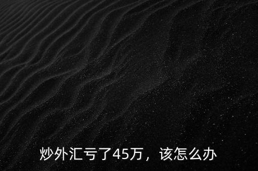 炒外匯虧了45萬，該怎么辦