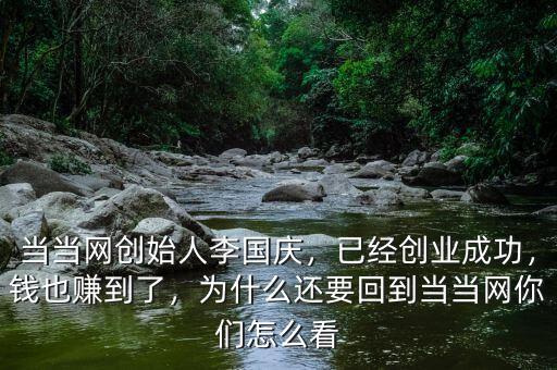 當(dāng)當(dāng)網(wǎng)創(chuàng)始人李國慶，已經(jīng)創(chuàng)業(yè)成功，錢也賺到了，為什么還要回到當(dāng)當(dāng)網(wǎng)你們怎么看