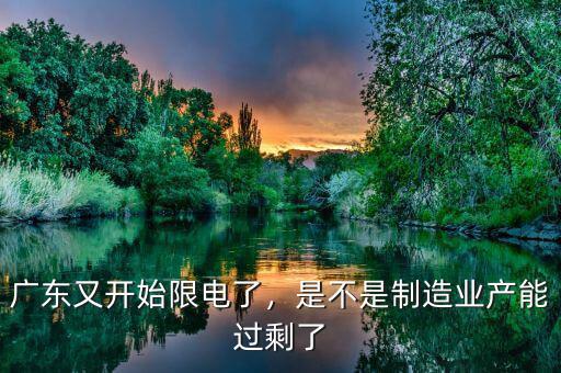 廣東又開(kāi)始限電了，是不是制造業(yè)產(chǎn)能過(guò)剩了