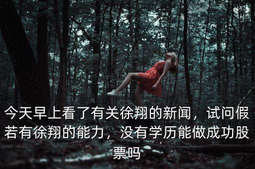 今天早上看了有關(guān)徐翔的新聞，試問假若有徐翔的能力，沒有學(xué)歷能做成功股票嗎