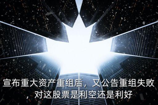宣布重大資產(chǎn)重組后，又公告重組失敗，對這股票是利空還是利好
