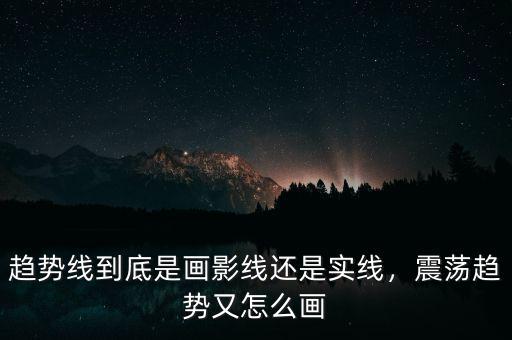 趨勢線到底是畫影線還是實(shí)線，震蕩趨勢又怎么畫
