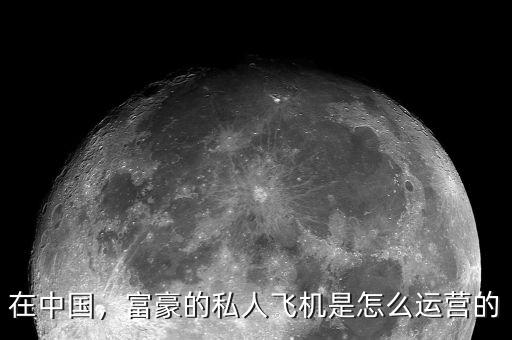 在中國(guó)，富豪的私人飛機(jī)是怎么運(yùn)營(yíng)的