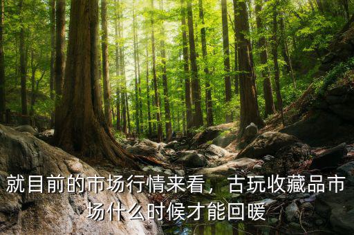 就目前的市場行情來看，古玩收藏品市場什么時候才能回暖