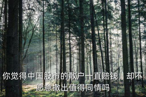 你覺(jué)得中國(guó)股市的散戶一直賠錢，卻不愿意撤出值得同情嗎