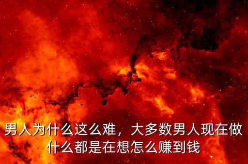 男人為什么這么難，大多數(shù)男人現(xiàn)在做什么都是在想怎么賺到錢