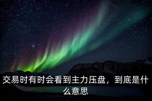交易時有時會看到主力壓盤，到底是什么意思