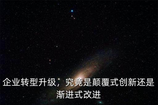 企業(yè)轉(zhuǎn)型升級(jí)，究竟是顛覆式創(chuàng)新還是漸進(jìn)式改進(jìn)