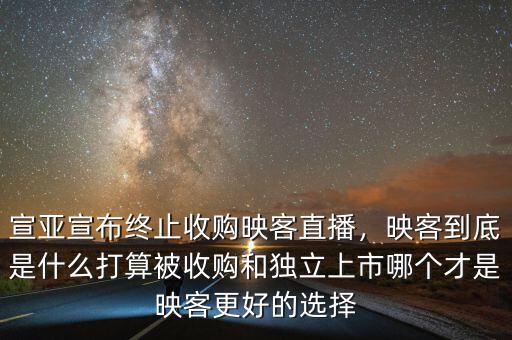 宣亞宣布終止收購映客直播，映客到底是什么打算被收購和獨立上市哪個才是映客更好的選擇