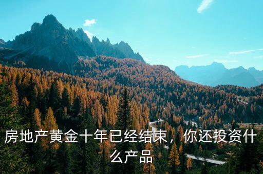 房地產黃金十年已經結束，你還投資什么產品