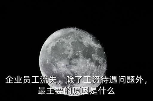 企業(yè)員工流失，除了工資待遇問題外，最主要的原因是什么