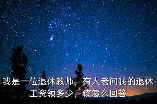 我是一位退休教師，有人老問我的退休工資領(lǐng)多少，該怎么回答