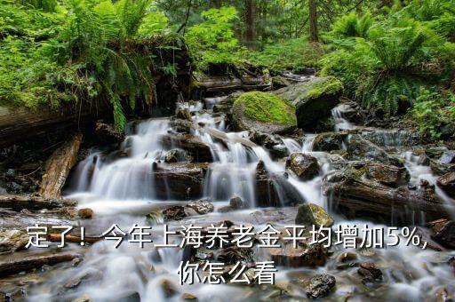 定了！今年上海養(yǎng)老金平均增加5%,你怎么看