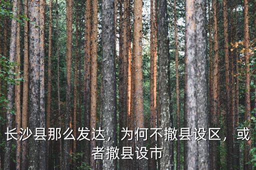 長(zhǎng)沙縣那么發(fā)達(dá)，為何不撤縣設(shè)區(qū)，或者撤縣設(shè)市