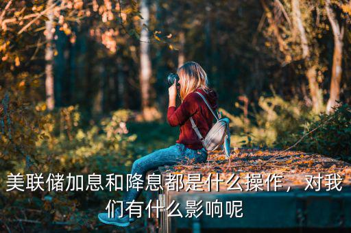 美聯(lián)儲加息和降息都是什么操作，對我們有什么影響呢