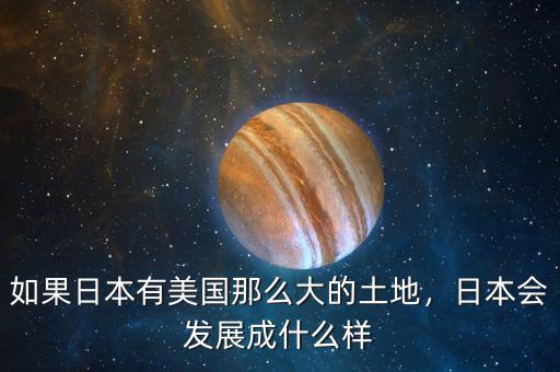如果日本有美國那么大的土地，日本會發(fā)展成什么樣