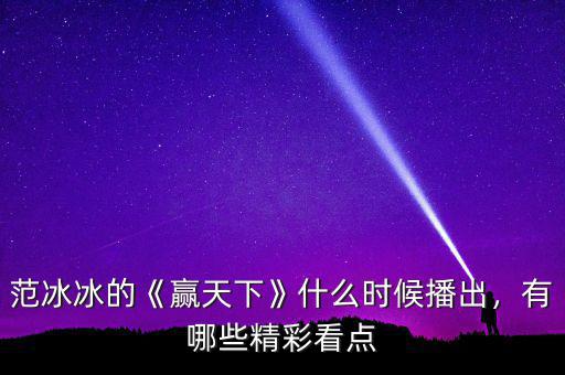 范冰冰的《贏天下》什么時(shí)候播出，有哪些精彩看點(diǎn)