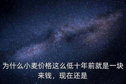 為什么小麥價格這么低十年前就是一塊來錢，現(xiàn)在還是