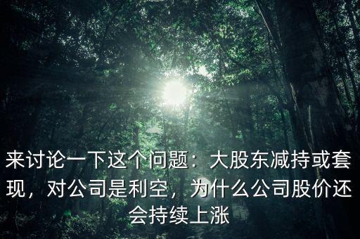 來討論一下這個問題：大股東減持或套現(xiàn)，對公司是利空，為什么公司股價還會持續(xù)上漲