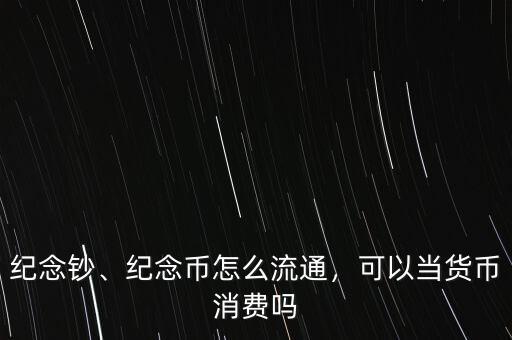 紀(jì)念鈔、紀(jì)念幣怎么流通，可以當(dāng)貨幣消費(fèi)嗎