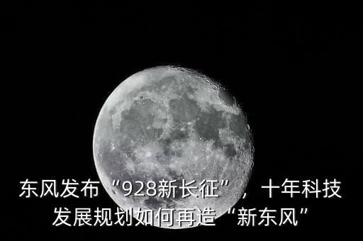 東風(fēng)發(fā)布“928新長(zhǎng)征”，十年科技發(fā)展規(guī)劃如何再造“新東風(fēng)”