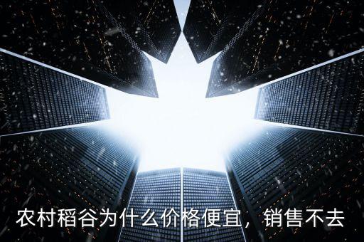 農(nóng)村稻谷為什么價格便宜，銷售不去